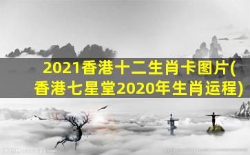 2021香港十二生肖卡图片(香港七星堂2020年生肖运程)