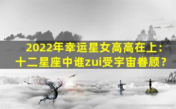 2022年幸运星女高高在上：十二星座中谁zui受宇宙眷顾？