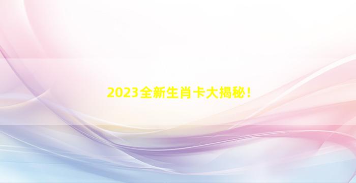 2023全新生肖卡大揭秘！