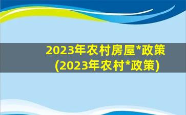 2023年农村房屋*政策(2023年农村*政策)