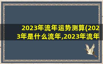 2023年流年运势测算(2023年是什么流年,2023年流年运势查询)