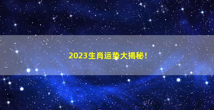 2023生肖运势大揭秘！