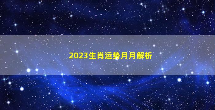 2023生肖运势月月解析