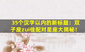 35个汉字以内的新标题：双子座zui佳配对星座大揭秘！
