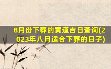 8月份下葬的黄道吉日查询(2023年八月适合下葬的日子)
