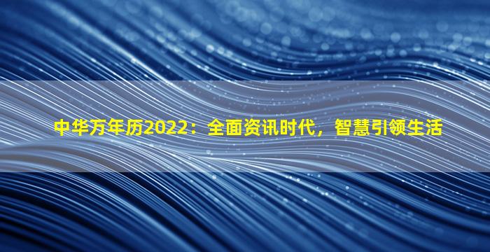 中华万年历2022：全面资讯时代，智慧引领生活