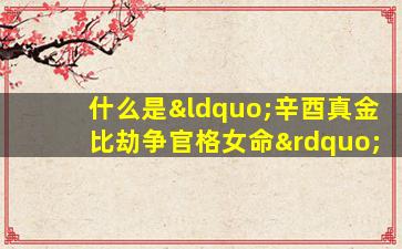 什么是“辛酉真金比劫争官格女命”