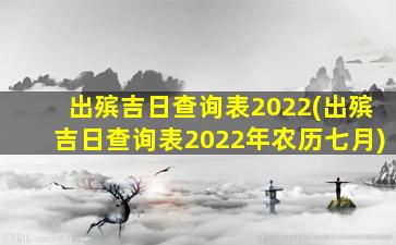 出殡吉日查询表2022(出殡吉日查询表2022年农历七月)