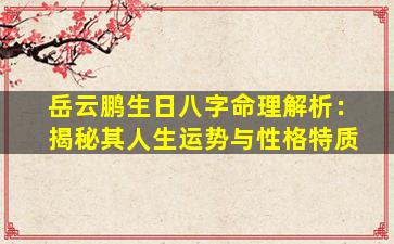 岳云鹏生日八字命理解析：揭秘其人生运势与性格特质