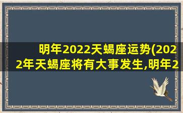 明年2022天蝎座运势(2022年天蝎座将有大事发生,明年2022天蝎座运势)