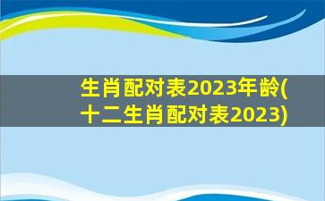 生肖配对表2023年龄(十二生肖配对表2023)