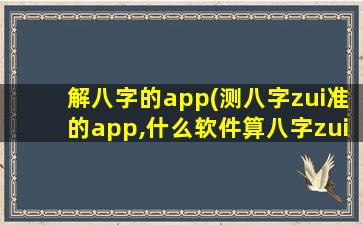 解八字的app(测八字zui准的app,什么软件算八字zui好)